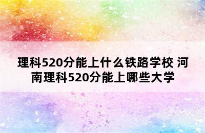 理科520分能上什么铁路学校 河南理科520分能上哪些大学